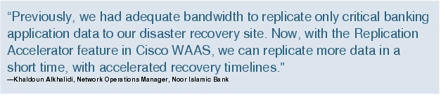 Text Box: "Previously, we had adequate bandwidth to replicate only critical banking application data to our disaster recovery site. Now, with the Replication Accelerator feature in Cisco WAAS, we can replicate more data in a short time, with accelerated recovery timelines."-Khaldoun Alkhalidi, Network Operations Manager, Noor Islamic Bank