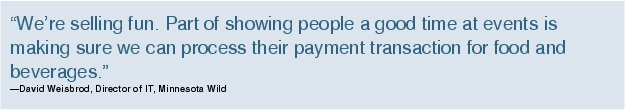 Text Box: "We're selling fun. Part of showing people a good time at events is making sure we can process their payment transaction for food and beverages."-David Weisbrod, Director of IT, Minnesota Wild