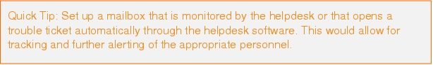 Text Box: Quick Tip: Set up a mailbox that is monitored by the helpdesk or that opens a trouble ticket automatically through the helpdesk software. This would allow for tracking and further alerting of the appropriate personnel.