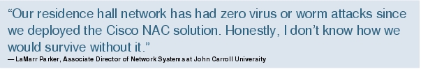 Text Box: "Our residence hall network has had zero virus or worm attacks since we deployed the Cisco NAC solution. Honestly, I don't know how we would survive without it."- LaMarr Parker, Associate Director of Network Systems at John Carroll University