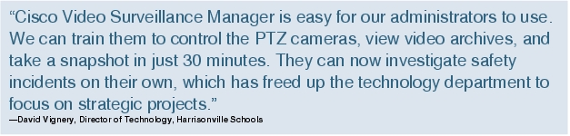 Text Box: "Cisco Video Surveillance Manager is easy for our administrators to use. We can train them to control the PTZ cameras, view video archives, and take a snapshot in just 30 minutes. They can now investigate safety incidents on their own, which has freed up the technology department to focus on strategic projects."-David Vignery, Director of Technology, Harrisonville Schools