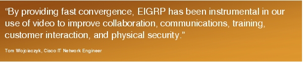 Text Box: "By providing fast convergence, EIGRP has been instrumental in our use of video to improve collaboration, communications, training, customer interaction, and physical security."Tom Wojciaczyk, Cisco IT Network Engineer