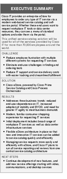 Text Box: EXECUTIVE SUMMARYCisco IT provides an enterprise eStore for employees to order any type of IT service via a modern web-based service catalog and self-service portal. Whether these end users want to request workplace IT tools or data center resources, they can see a menu of standard options and order them via the portal. This unified service catalog solution will be used for all of the services provided by Cisco IT for more than 70,000 employees around the world.CHALLENGE ● Reduce employee frustration with multiple different systems for requesting IT services●   Eliminate end-user challenges in finding and ordering tools●  Reduce IT support and service delivery costs with easier tracking and streamlined fulfillmentSOLUTION ●   Cisco eStore, powered by Cisco Prime Service Catalog and Cisco Process OrchestratorRESULTS●   Addresses three business trends: reduced end-user dependence on IT, increased adoption of mobility and BYOD, and need for greater IT agility to meet business demands●    Modern, familiar consumer shopping experience for requesting IT services● Initial deployment includes broad range of workplace IT services as well as data center infrastructure services●  Flexible eStore architecture in place so that new and innovative IT services can be added to service catalog quickly and efficiently● Managing service requests more easily and efficiently with eStore, and Cisco IT plans to run all service reporting and reviews from one central service catalog architectureNEXT STEPS●   Continue development of new features, and add new service offerings starting with video, communications, and desktop services