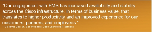 Text Box: "Our engagement with RMS has increased availability and stability across the Cisco infrastructure. In terms of business value, that translates to higher productivity and an improved experience for our customers, partners, and employees."-Guillermo Diaz, Jr., Vice President, Cisco Connected IT Services