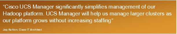 Text Box: "Cisco UCS Manager significantly simplifies management of our Hadoop platform. UCS Manager will help us manage larger clusters as our platform grows without increasing staffing"Jag Kahlon, Cisco IT Architect