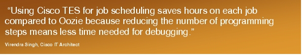 Text Box:  "Using Cisco TES for job scheduling saves hours on each job compared to Oozie because reducing the number of programming steps means less time needed for debugging."Virendra Singh, Cisco IT Architect