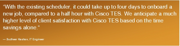 Text Box: "With the existing scheduler, it could take up to four days to onboard a new job, compared to a half hour with Cisco TES. We anticipate a much higher level of client satisfaction with Cisco TES based on the time savings alone."- Sudheer Keshav, IT Engineer