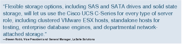 Text Box: "Flexible storage options, including SAS and SATA drives and solid state storage, will let us use the Cisco UCS C-Series for every type of server role, including clustered VMware ESX hosts, standalone hosts for testing, enterprise database engines, and departmental network-attached storage."-Steven Robb, Vice President and General Manager, LaSalle Solutions