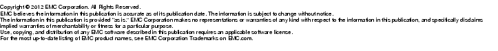 Text Box: Copyright © 2012 EMC Corporation. All Rights Reserved.EMC believes the information in this publication is accurate as of its publication date. The information is subject to change without notice.The information in this publication is provided "as is." EMC Corporation makes no representations or warranties of any kind with respect to the information in this publication, and specifically disclaims implied warranties of merchantability or fitness for a particular purpose.Use, copying, and distribution of any EMC software described in this publication requires an applicable software license.For the most up-to-date listing of EMC product names, see EMC Corporation Trademarks on EMC.com.