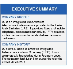 Text Box: EXECUTIVE SUMMARYCOMPANY PROFILEDu is an integrated wired/wireless telecommunication service provider in the United Arab Emirates (UAE). It provides fixed and mobile telephony, broadband connectivity, IPTV services, and carrier services to residential and business customers.COMPANY HISTORYDu's official name is Emirates Integrated Telecommunications Company (EITC). It was commercially branded as du in February 2006. The company had 4.5 million subscribers by the end of March 2011.