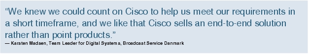 Text Box: "We knew we could count on Cisco to help us meet our requirements in a short timeframe, and we like that Cisco sells an end-to-end solution rather than point products."- Karsten Madsen, Team Leader for Digital Systems, Broadcast Service Danmark