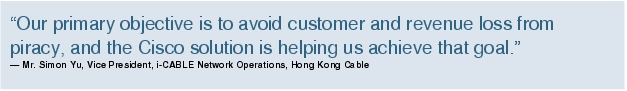 Text Box: "Our primary objective is to avoid customer and revenue loss from piracy, and the Cisco solution is helping us achieve that goal."- Mr. Simon Yu, Vice President, i-CABLE Network Operations, Hong Kong Cable