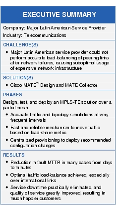 Text Box: EXECUTIVE SUMMARYCompany: Major Latin American Service ProviderIndustry: TelecommunicationsCHALLENGE(S)●   Major Latin American service provider could not perform accurate load-balancing of peering links after network failures, causing suboptimal usage of expensive network infrastructureSOLUTION(S)● Cisco MATE™ Design and MATE CollectorPHASESDesign, test, and deploy an MPLS-TE solution over a partial mesh:●   Accurate traffic and topology simulations at very frequent intervals● Fast and reliable mechanism to move traffic based on load-share metric●   Centralized provisioning to deploy recommended configuration changesRESULTS●  Reduction in fault MTTR in many cases from days to minutes●   Optimal traffic load-balance achieved, especially over international links●   Service downtime practically eliminated, and quality of service greatly improved, resulting in much happier customers
